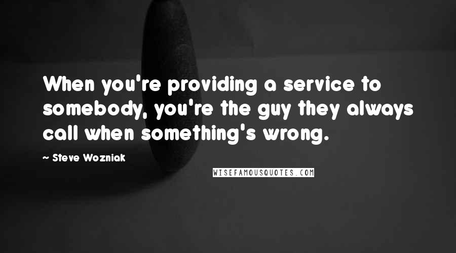 Steve Wozniak Quotes: When you're providing a service to somebody, you're the guy they always call when something's wrong.