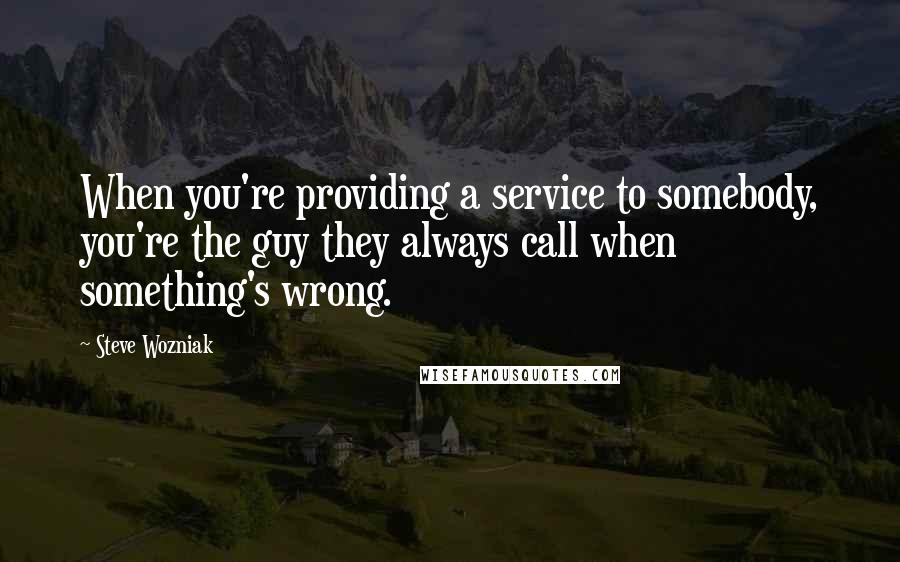 Steve Wozniak Quotes: When you're providing a service to somebody, you're the guy they always call when something's wrong.