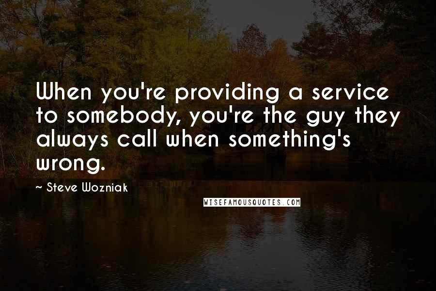 Steve Wozniak Quotes: When you're providing a service to somebody, you're the guy they always call when something's wrong.