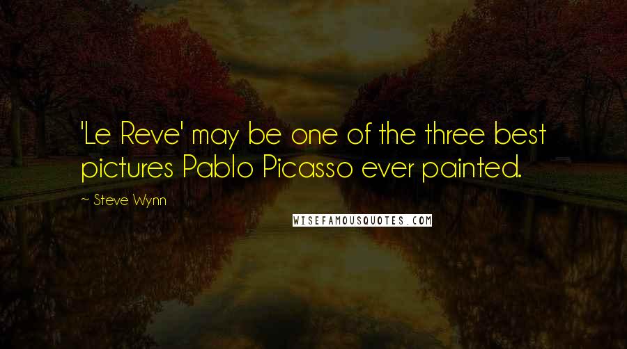 Steve Wynn Quotes: 'Le Reve' may be one of the three best pictures Pablo Picasso ever painted.