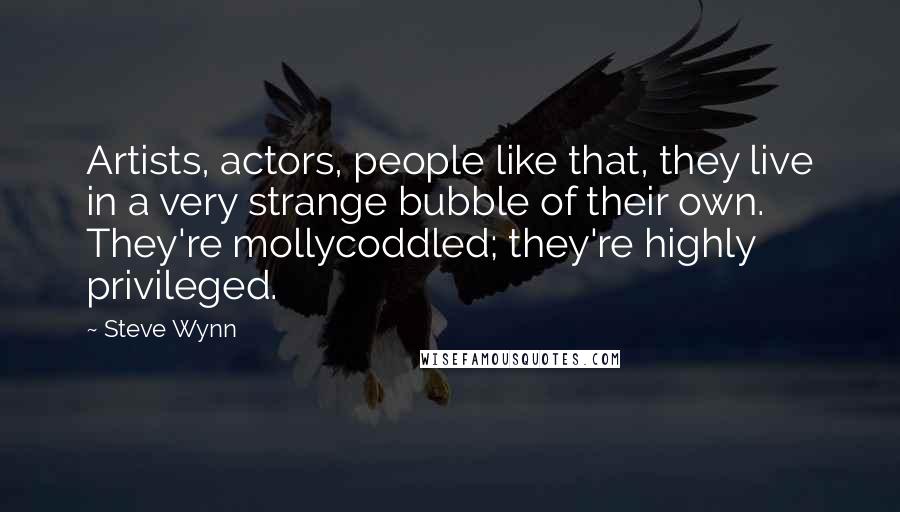 Steve Wynn Quotes: Artists, actors, people like that, they live in a very strange bubble of their own. They're mollycoddled; they're highly privileged.