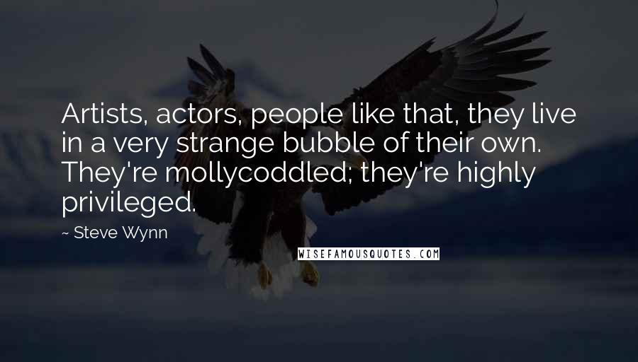 Steve Wynn Quotes: Artists, actors, people like that, they live in a very strange bubble of their own. They're mollycoddled; they're highly privileged.