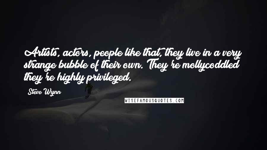 Steve Wynn Quotes: Artists, actors, people like that, they live in a very strange bubble of their own. They're mollycoddled; they're highly privileged.