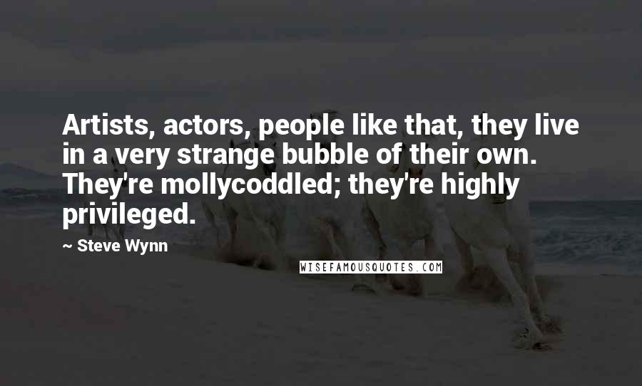 Steve Wynn Quotes: Artists, actors, people like that, they live in a very strange bubble of their own. They're mollycoddled; they're highly privileged.
