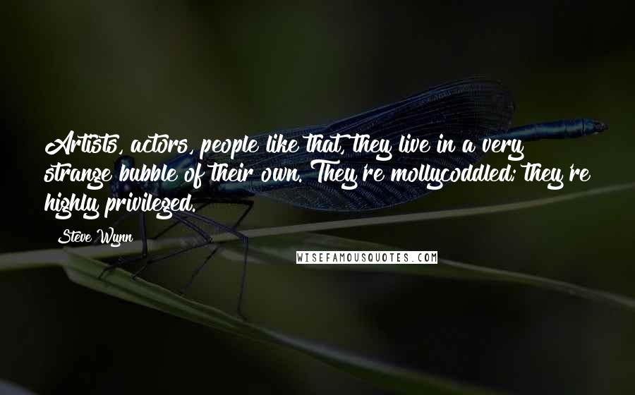 Steve Wynn Quotes: Artists, actors, people like that, they live in a very strange bubble of their own. They're mollycoddled; they're highly privileged.