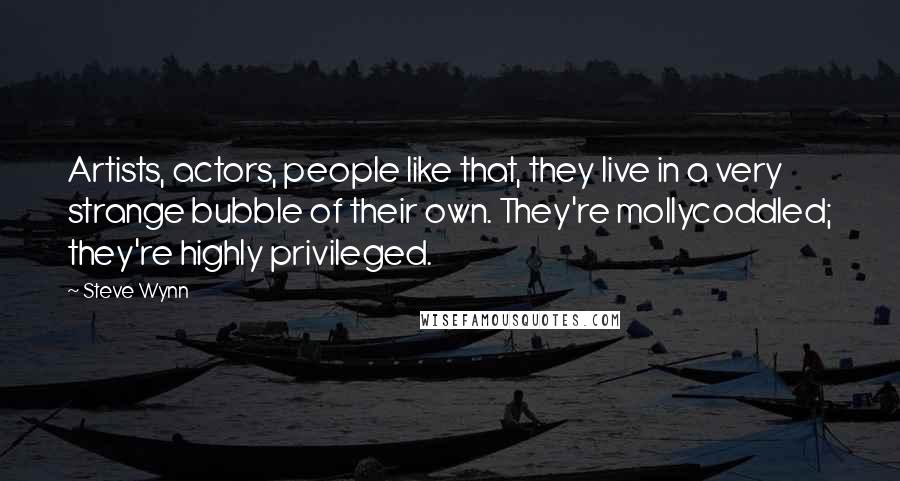 Steve Wynn Quotes: Artists, actors, people like that, they live in a very strange bubble of their own. They're mollycoddled; they're highly privileged.