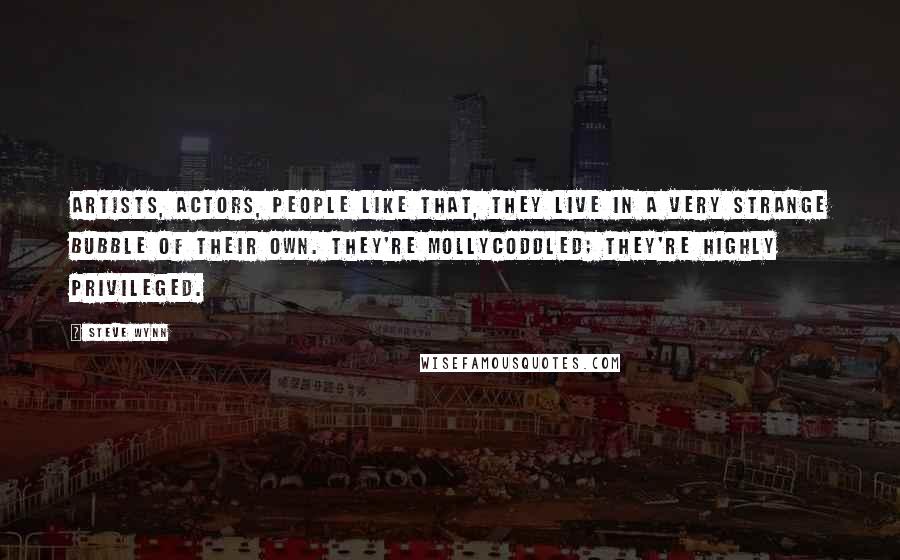 Steve Wynn Quotes: Artists, actors, people like that, they live in a very strange bubble of their own. They're mollycoddled; they're highly privileged.