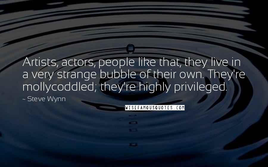 Steve Wynn Quotes: Artists, actors, people like that, they live in a very strange bubble of their own. They're mollycoddled; they're highly privileged.