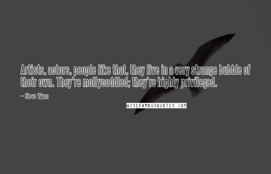 Steve Wynn Quotes: Artists, actors, people like that, they live in a very strange bubble of their own. They're mollycoddled; they're highly privileged.