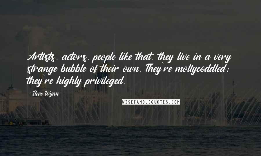 Steve Wynn Quotes: Artists, actors, people like that, they live in a very strange bubble of their own. They're mollycoddled; they're highly privileged.