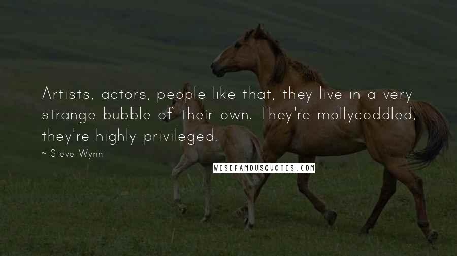 Steve Wynn Quotes: Artists, actors, people like that, they live in a very strange bubble of their own. They're mollycoddled; they're highly privileged.