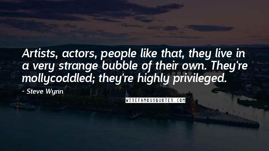 Steve Wynn Quotes: Artists, actors, people like that, they live in a very strange bubble of their own. They're mollycoddled; they're highly privileged.