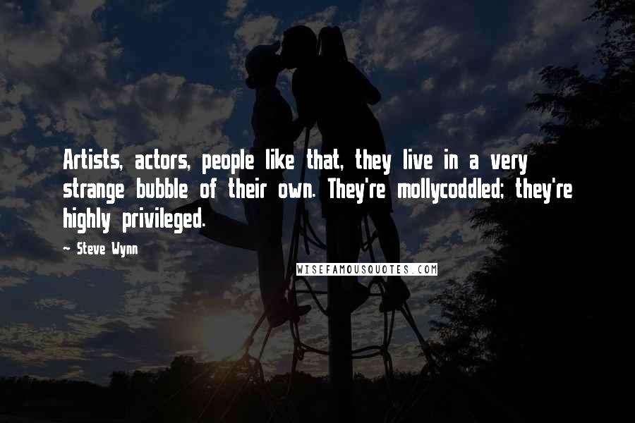 Steve Wynn Quotes: Artists, actors, people like that, they live in a very strange bubble of their own. They're mollycoddled; they're highly privileged.