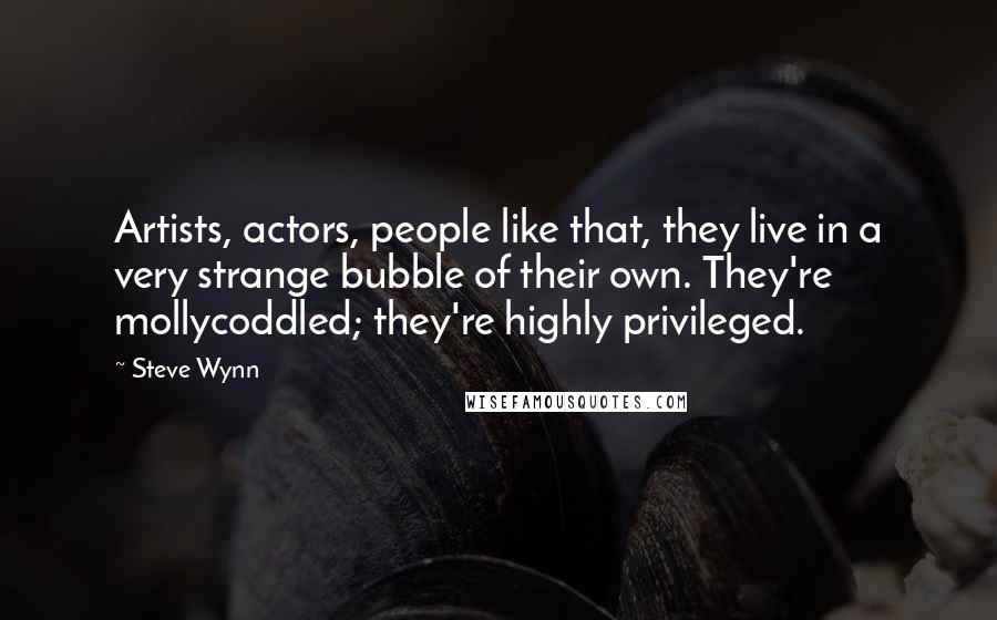 Steve Wynn Quotes: Artists, actors, people like that, they live in a very strange bubble of their own. They're mollycoddled; they're highly privileged.