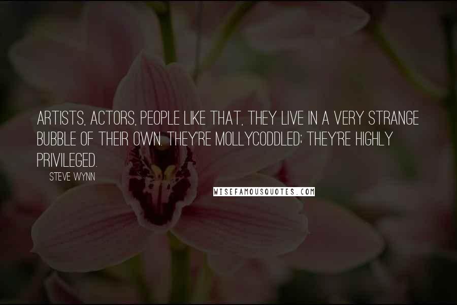 Steve Wynn Quotes: Artists, actors, people like that, they live in a very strange bubble of their own. They're mollycoddled; they're highly privileged.