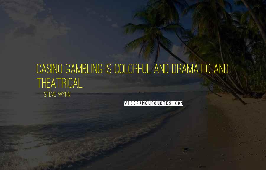 Steve Wynn Quotes: Casino gambling is colorful and dramatic and theatrical.