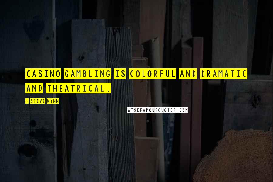 Steve Wynn Quotes: Casino gambling is colorful and dramatic and theatrical.