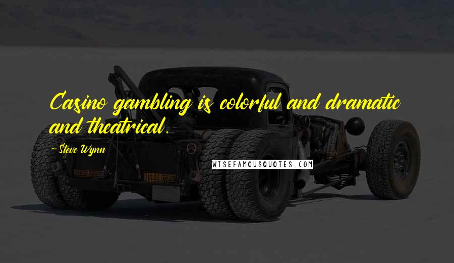 Steve Wynn Quotes: Casino gambling is colorful and dramatic and theatrical.