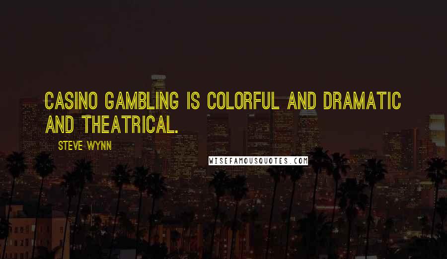Steve Wynn Quotes: Casino gambling is colorful and dramatic and theatrical.