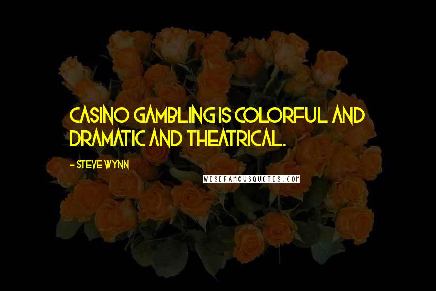 Steve Wynn Quotes: Casino gambling is colorful and dramatic and theatrical.