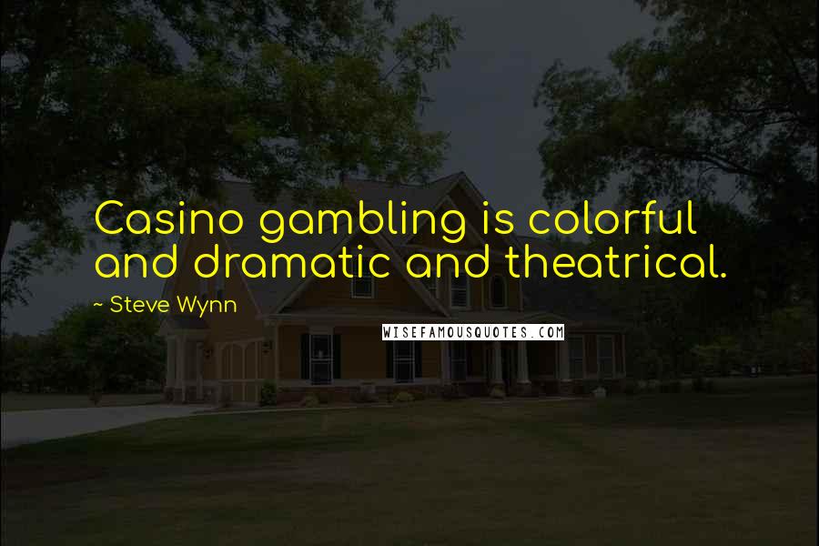 Steve Wynn Quotes: Casino gambling is colorful and dramatic and theatrical.