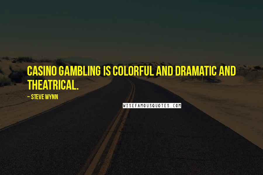 Steve Wynn Quotes: Casino gambling is colorful and dramatic and theatrical.