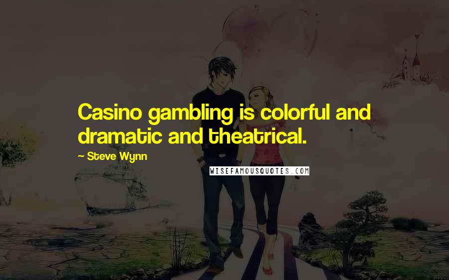 Steve Wynn Quotes: Casino gambling is colorful and dramatic and theatrical.