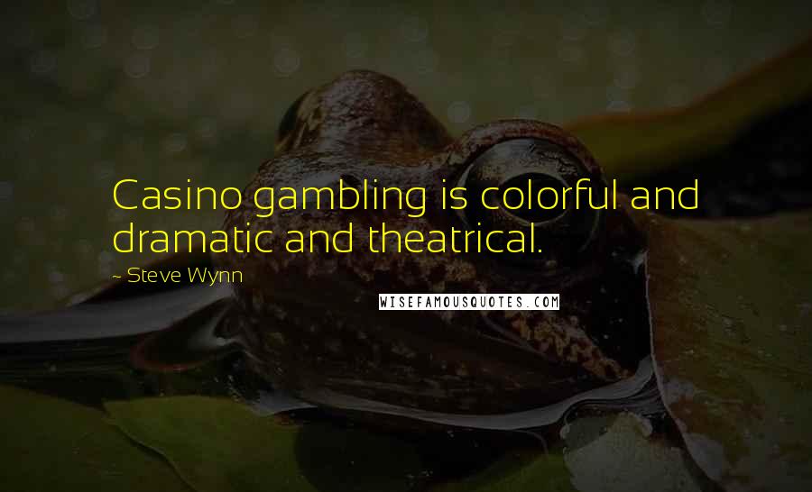 Steve Wynn Quotes: Casino gambling is colorful and dramatic and theatrical.