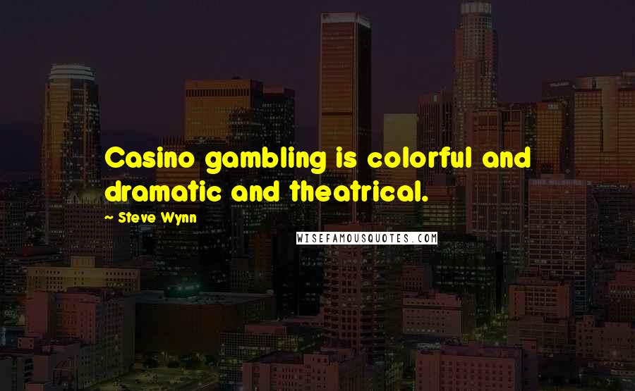 Steve Wynn Quotes: Casino gambling is colorful and dramatic and theatrical.