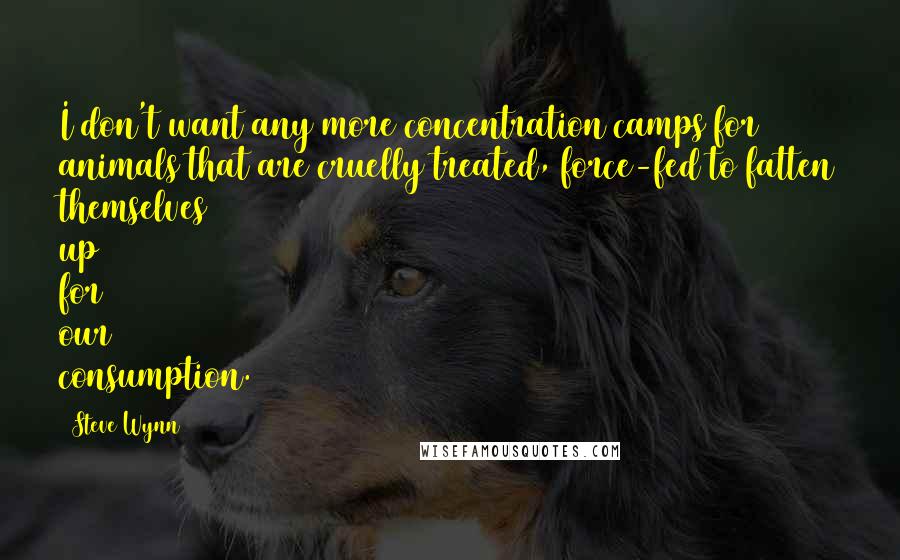 Steve Wynn Quotes: I don't want any more concentration camps for animals that are cruelly treated, force-fed to fatten themselves up for our consumption.