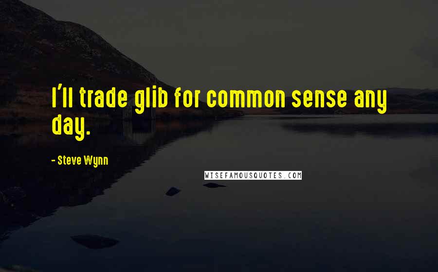 Steve Wynn Quotes: I'll trade glib for common sense any day.