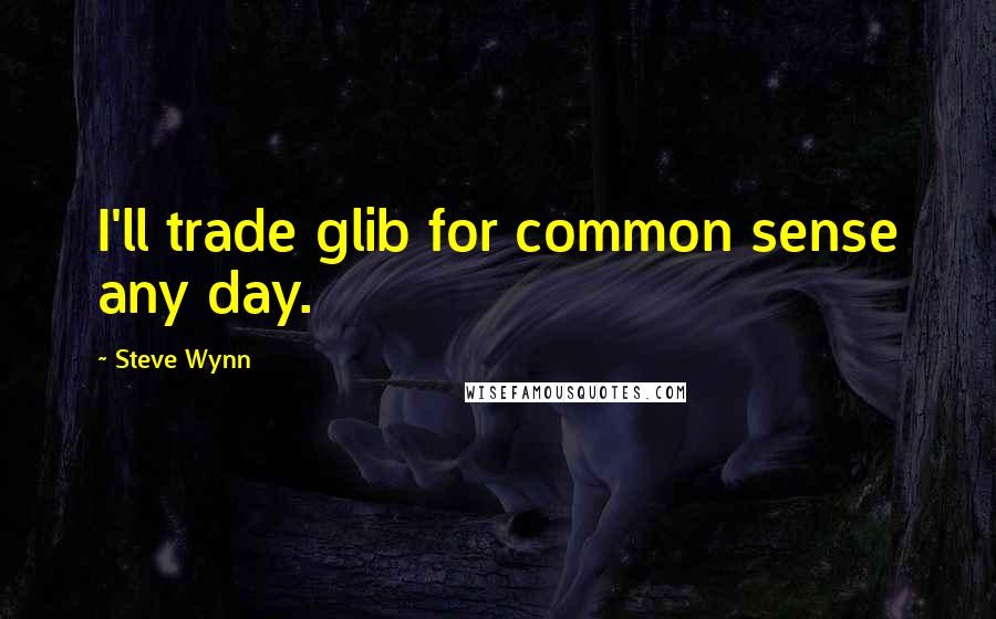 Steve Wynn Quotes: I'll trade glib for common sense any day.