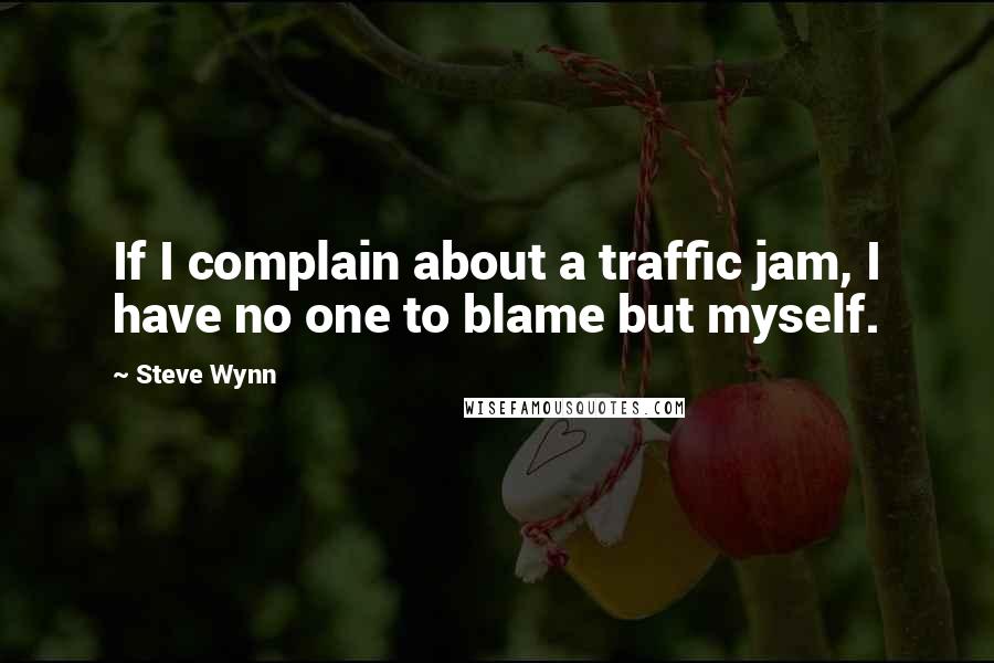 Steve Wynn Quotes: If I complain about a traffic jam, I have no one to blame but myself.
