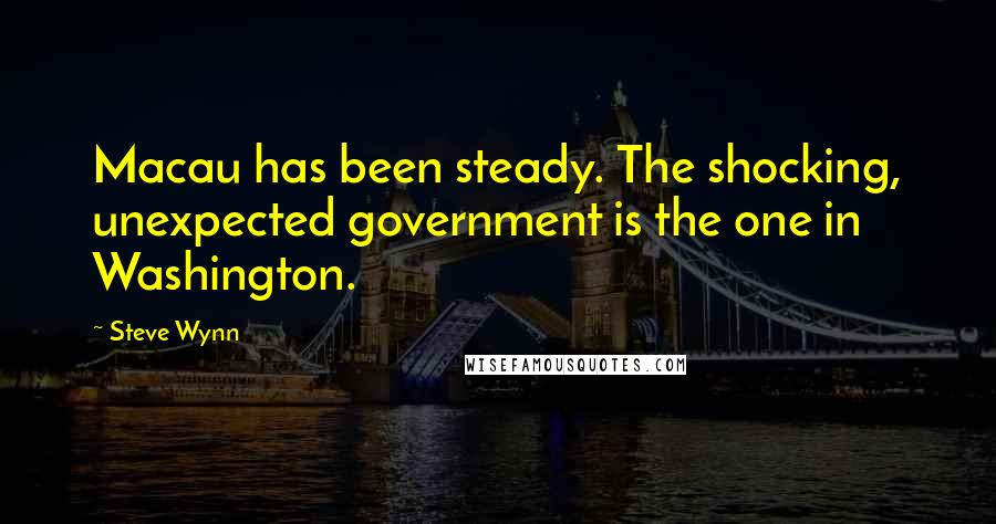 Steve Wynn Quotes: Macau has been steady. The shocking, unexpected government is the one in Washington.