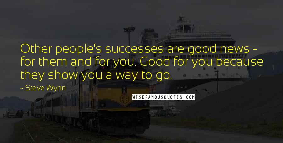 Steve Wynn Quotes: Other people's successes are good news - for them and for you. Good for you because they show you a way to go.