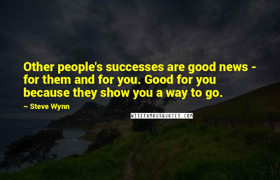 Steve Wynn Quotes: Other people's successes are good news - for them and for you. Good for you because they show you a way to go.