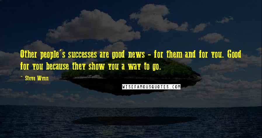 Steve Wynn Quotes: Other people's successes are good news - for them and for you. Good for you because they show you a way to go.