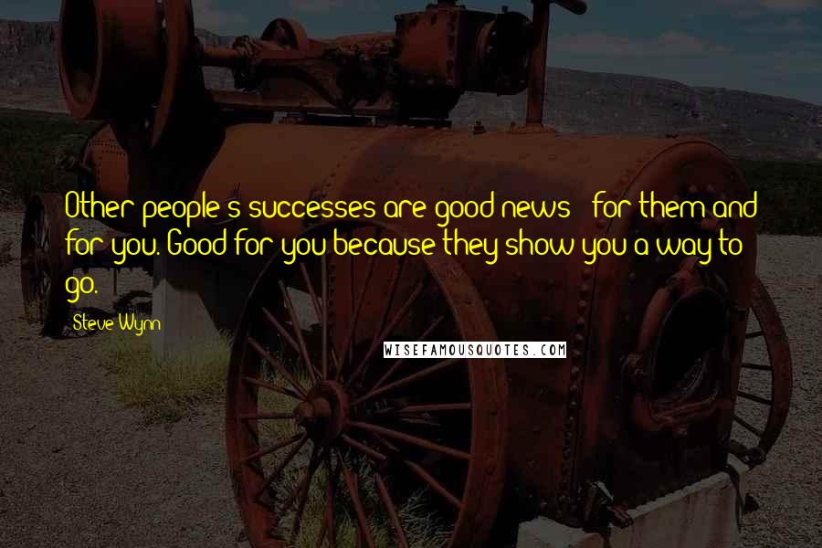 Steve Wynn Quotes: Other people's successes are good news - for them and for you. Good for you because they show you a way to go.