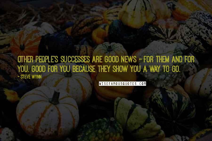 Steve Wynn Quotes: Other people's successes are good news - for them and for you. Good for you because they show you a way to go.