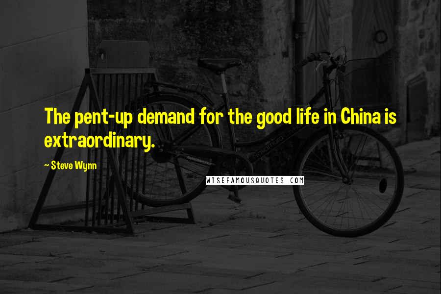 Steve Wynn Quotes: The pent-up demand for the good life in China is extraordinary.