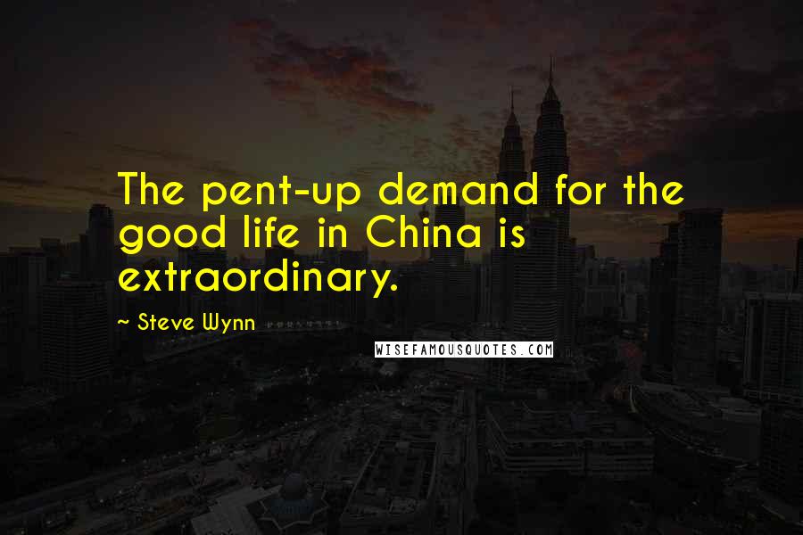 Steve Wynn Quotes: The pent-up demand for the good life in China is extraordinary.