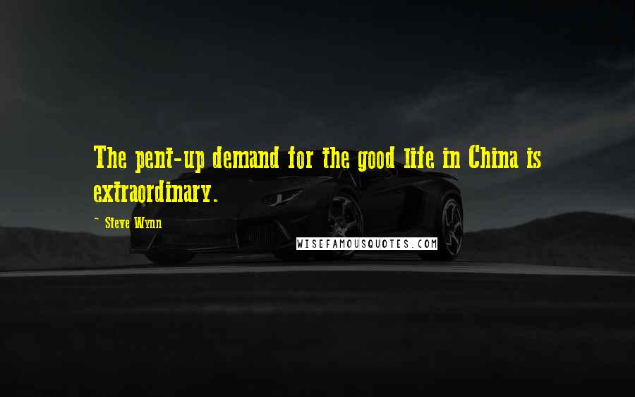 Steve Wynn Quotes: The pent-up demand for the good life in China is extraordinary.