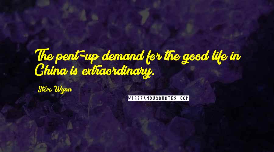 Steve Wynn Quotes: The pent-up demand for the good life in China is extraordinary.