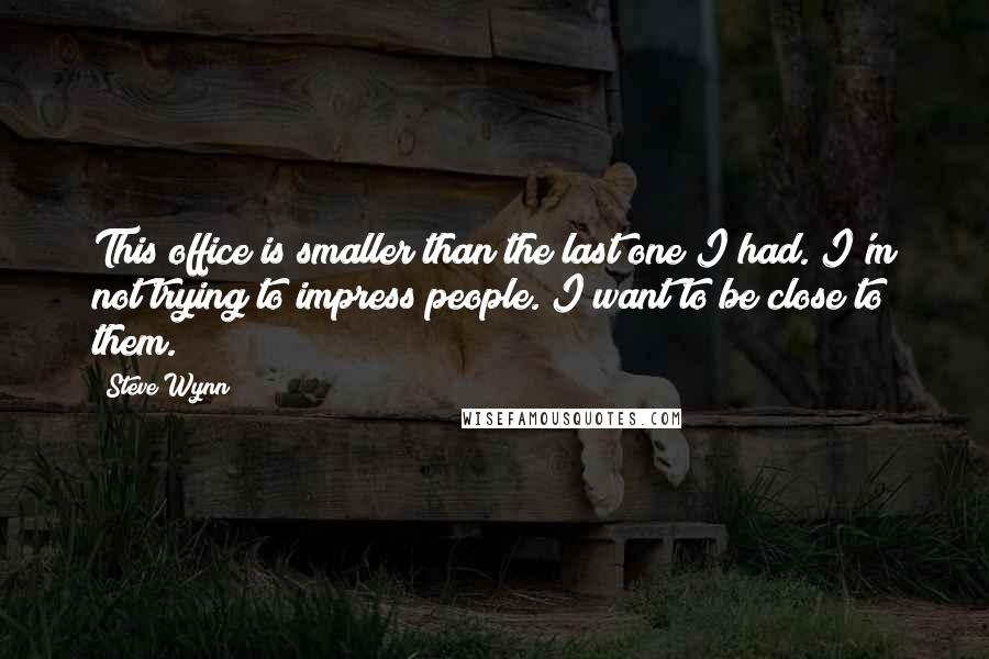Steve Wynn Quotes: This office is smaller than the last one I had. I'm not trying to impress people. I want to be close to them.