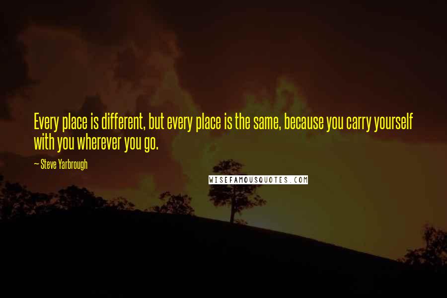 Steve Yarbrough Quotes: Every place is different, but every place is the same, because you carry yourself with you wherever you go.