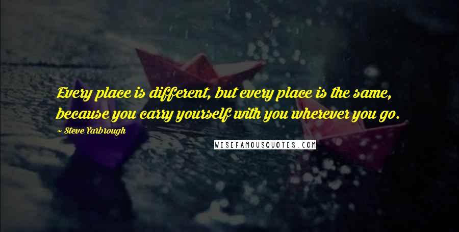 Steve Yarbrough Quotes: Every place is different, but every place is the same, because you carry yourself with you wherever you go.