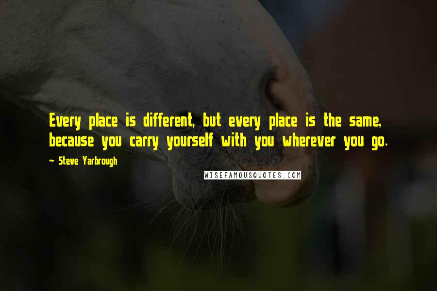 Steve Yarbrough Quotes: Every place is different, but every place is the same, because you carry yourself with you wherever you go.