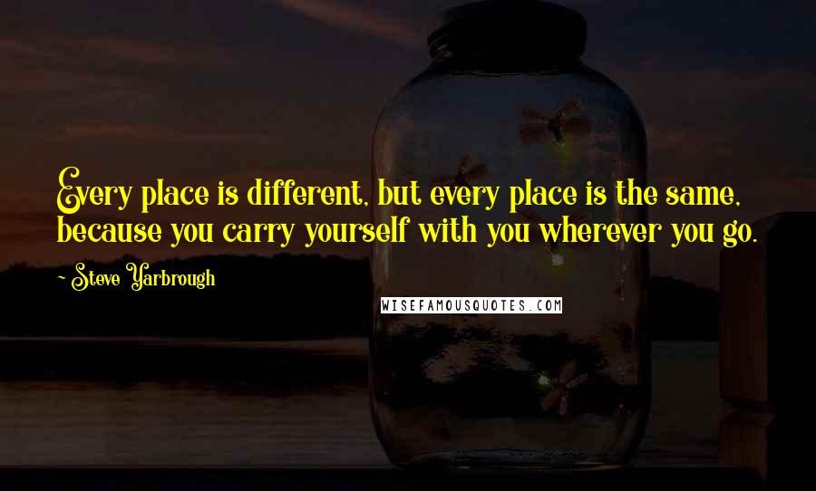 Steve Yarbrough Quotes: Every place is different, but every place is the same, because you carry yourself with you wherever you go.