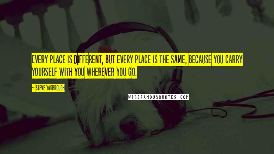 Steve Yarbrough Quotes: Every place is different, but every place is the same, because you carry yourself with you wherever you go.