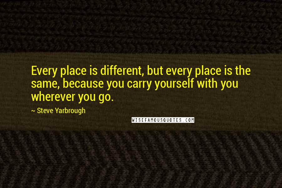Steve Yarbrough Quotes: Every place is different, but every place is the same, because you carry yourself with you wherever you go.